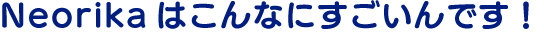 Neorikaはこんなにすごいんです！