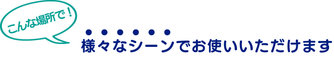 様々なシーンでお使いいただけます！